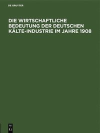 bokomslag Die Wirtschaftliche Bedeutung Der Deutschen Klte-Industrie Im Jahre 1908