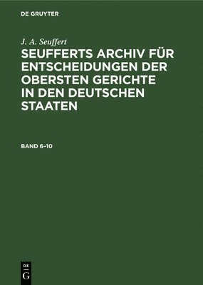 J. A. Seuffert: Seufferts Archiv Fr Entscheidungen Der Obersten Gerichte in Den Deutschen Staaten. Band 6-10 1