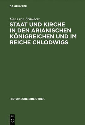 Hans Von Schubert - Staat Und Kirche in Den Arianischen Königreichen Und Im Reiche Chlodwigs, Inbunden