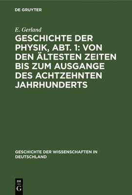 E Gerland - Geschichte Der Physik, Abt. 1: Von Den Ältesten Zeiten Bis Zum Ausgange Des Achtzehnten Jahrhunderts, Inbunden