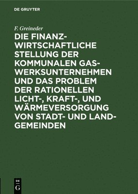 bokomslag Die Finanzwirtschaftliche Stellung Der Kommunalen Gaswerksunternehmen Und Das Problem Der Rationellen Licht-, Kraft-, Und Wrmeversorgung Von Stadt- Und Land-Gemeinden