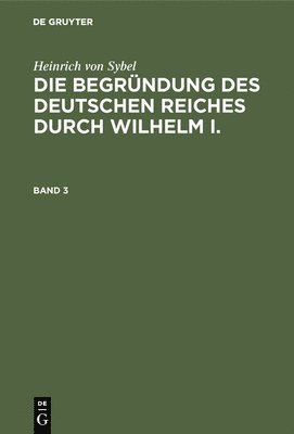 Heinrich Von Sybel: Die Begrndung Des Deutschen Reiches Durch Wilhelm I.. Band 3 1