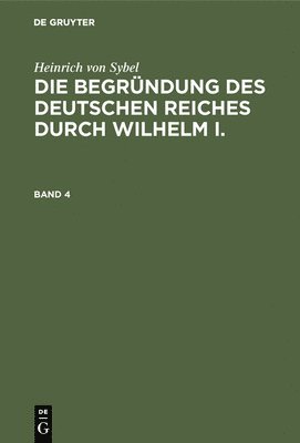 Heinrich Von Sybel: Die Begrndung Des Deutschen Reiches Durch Wilhelm I.. Band 4 1