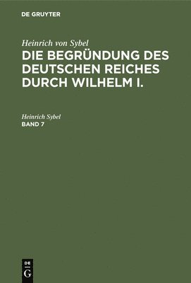 bokomslag Heinrich Von Sybel: Die Begründung Des Deutschen Reiches Durch Wilhelm I.. Band 7