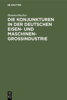 Die Konjunkturen in Der Deutschen Eisen- Und Maschinen-Groindustrie 1