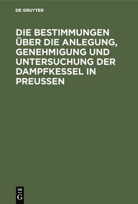 bokomslag Die Bestimmungen Über Die Anlegung, Genehmigung Und Untersuchung Der Dampfkessel in Preußen