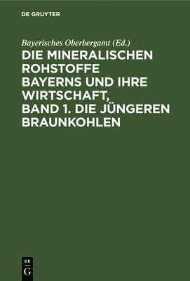 Die Mineralischen Rohstoffe Bayerns Und Ihre Wirtschaft, Band 1. Die Jngeren Braunkohlen 1