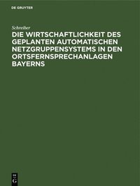 bokomslag Die Wirtschaftlichkeit Des Geplanten Automatischen Netzgruppensystems in Den Ortsfernsprechanlagen Bayerns