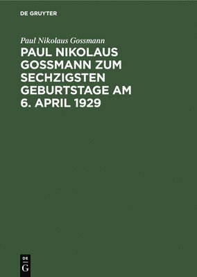 Paul Nikolaus Gossmann Zum Sechzigsten Geburtstage Am 6. April 1929 1