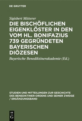 Sigisbert Mitterer, Bayerische Benediktinerakademie - Die Bischöflichen Eigenklöster in Den Vom Hl. Bonifazius 739 Gegründeten Bayerischen Diözesen, Inbunden