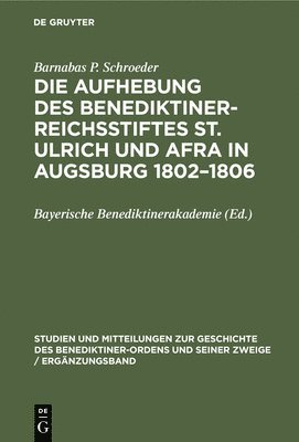 Barnabas P Schroeder, Bayerische Benediktinerakademie - Die Aufhebung Des Benediktiner-Reichsstiftes St. Ulrich Und Afra in Augsburg 1802-1806, Inbunden