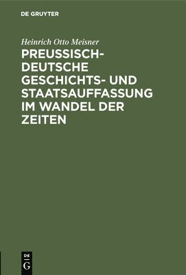 Heinrich Otto Meisner - Preußisch-Deutsche Geschichts- Und Staatsauffassung Im Wandel Der Zeiten, Inbunden