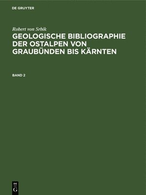 Robert Von Srbik: Geologische Bibliographie Der Ostalpen Von Graubnden Bis Krnten. Band 2 1