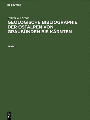 Robert Von Srbik: Geologische Bibliographie Der Ostalpen Von Graubnden Bis Krnten. Band 1 1