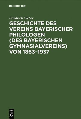 Friedrich Weber - Geschichte Des Vereins Bayerischer Philologen (Des Bayerischen Gymnasialvereins) Von 1863-1937, Inbunden
