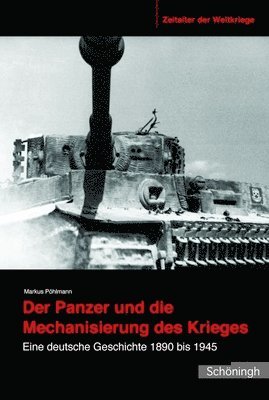 Markus Pöhlmann - Der Panzer Und Die Mechanisierung Des Krieges: Eine Deutsche Geschichte 1890 Bis 1945, Inbunden