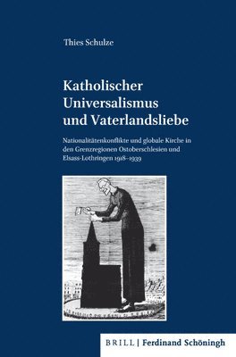 bokomslag Katholischer Universalismus Und Vaterlandsliebe: Nationalitätenkonflikte Und Globale Kirche in Den Grenzregionen Ostoberschlesien Und Elsass-Lothringe