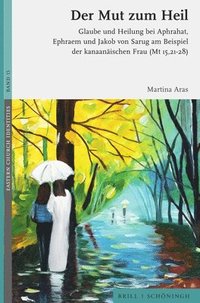 bokomslag Der Mut Zum Heil: Glaube Und Heilung Bei Aphrahat, Ephraem Und Jakob Von Sarug Am Beispiel Der Kanaanaischen Frau (MT 15, 21-28)