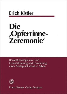 Erich Kistler - Die 'Opferrinne-Zeremonie': Bankettideologie Am Grab, Orientalisierung Und Formierung Einer Adelsgesellschaft in Athen, Inbunden