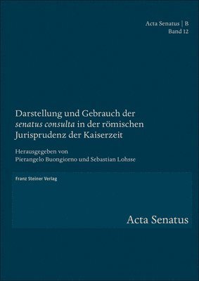 Pierangelo Buongiorno, Sebastian Lohsse - Darstellung Und Gebrauch Der 'Senatus Consulta' in Der Romischen Jurisprudenz Der Kaiserzeit, Inbunden