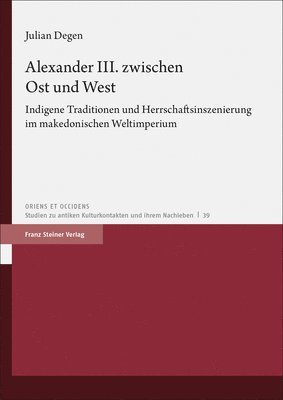 Julian Degen - Alexander III. Zwischen Ost Und West: Indigene Traditionen Und Herrschaftsinszenierung Im Makedonischen Weltimperium, Inbunden