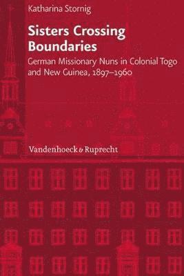 Sisters Crossing Boundaries: German Missionary Nuns in Colonial Togo and New Guinea, 1897-1960