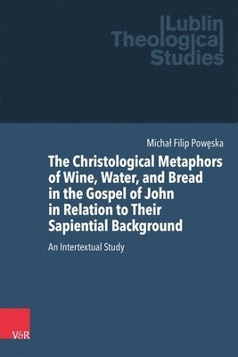 bokomslag The Christological Metaphors of Wine, Water, and Bread in the Gospel of John in Relation to Their Sapiential Background: An Intertextual Study