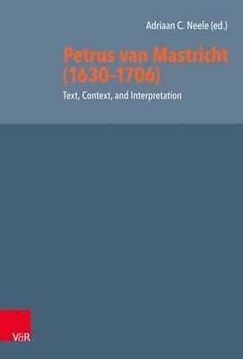 Petrus Van Mastricht (1630-1706): Text, Context, and Interpretation