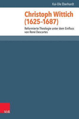 Christoph Wittich (1625-1687): Reformierte Theologie Unter Dem Einfluss Von Rene Descartes