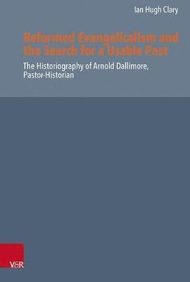 Ian Hugh Clary - Reformed Evangelicalism and the Search for a Usable Past: The Historiography of Arnold Dallimore, Pastor-Historian, Inbunden