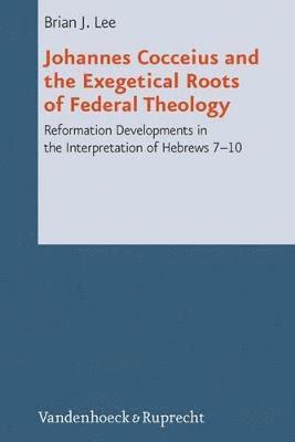 Brian J. Lee - Johannes Cocceius and the Exegetical Roots of Federal Theology: Reformation Developments in the Interpretation of Hebrews 7-10, Inbunden