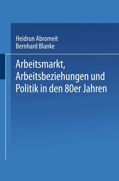Heidrun Abromeit, Bernhard Blanke - Arbeitsmarkt, Arbeitsbeziehungen und Politik in den 80er Jahren, Häftad