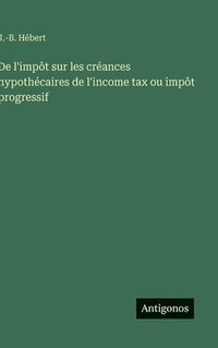 bokomslag De l'impôt sur les créances hypothécaires de l'income tax ou impôt progressif