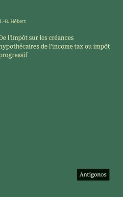 bokomslag De l'impôt sur les créances hypothécaires de l'income tax ou impôt progressif