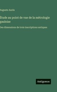 bokomslag Étude au point de vue de la métrologie gauloise: Des dimensions de trois inscriptions antiques