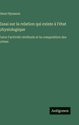 bokomslag Essai sur la relation qui existe à l'état physiologique: Entre l'activité cérébrale et la composition des urines