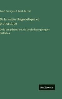 bokomslag De la valeur diagnostique et pronostique: De la température et du pouls dans quelques maladies