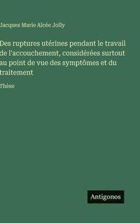 bokomslag Des ruptures utérines pendant le travail de l'accouchement, considérées surtout au point de vue des symptômes et du traitement: Thèse