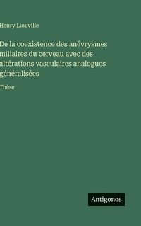 bokomslag De la coexistence des anévrysmes miliaires du cerveau avec des altérations vasculaires analogues généralisées: Thèse