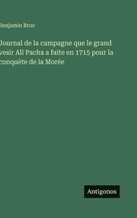 bokomslag Journal de la campagne que le grand vesir Ali Pacha a faite en 1715 pour la conquète de la Morée