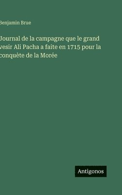 bokomslag Journal de la campagne que le grand vesir Ali Pacha a faite en 1715 pour la conquète de la Morée