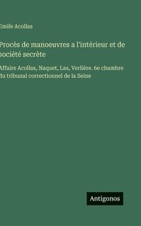bokomslag Procès de manoeuvres a l'intérieur et de société secrète:Affaire Acollas, Naquet, Las, Verlière. 6e chambre du tribunal correctionnel de la Seine