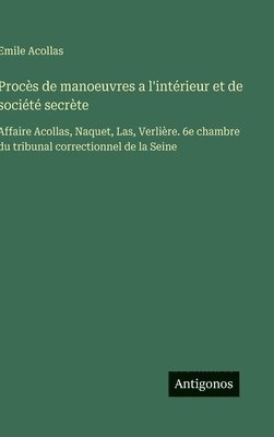 bokomslag Procès de manoeuvres a l'intérieur et de société secrète:Affaire Acollas, Naquet, Las, Verlière. 6e chambre du tribunal correctionnel de la Seine
