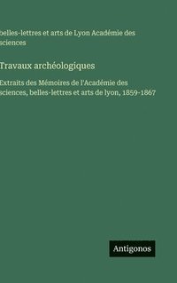 bokomslag Travaux archéologiques: Extraits des Mémoires de l'Académie des sciences, belles-lettres et arts de lyon, 1859-1867