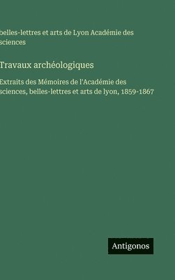 bokomslag Travaux archéologiques: Extraits des Mémoires de l'Académie des sciences, belles-lettres et arts de lyon, 1859-1867