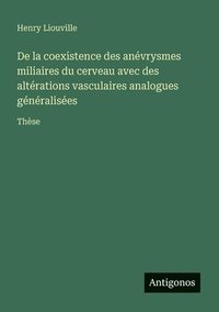 bokomslag De la coexistence des anévrysmes miliaires du cerveau avec des altérations vasculaires analogues généralisées: Thèse