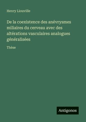 bokomslag De la coexistence des anévrysmes miliaires du cerveau avec des altérations vasculaires analogues généralisées: Thèse
