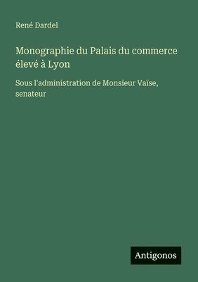 Monographie du Palais du commerce élevé à Lyon
