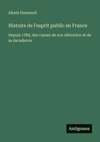 bokomslag Histoire de l'esprit public en France: Depuis 1789, des causes de son altération et de sa decadence