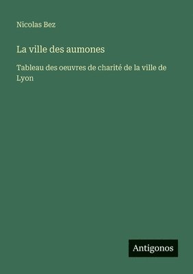 bokomslag La ville des aumones: Tableau des oeuvres de charité de la ville de Lyon